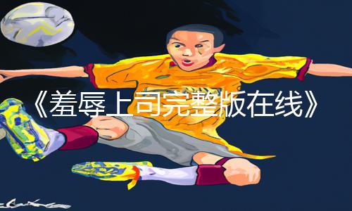 《羞辱上司完整版在线》手游教程：下载APP，玩转游戏攻略，轻松战胜上司！