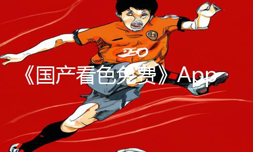 《国产看色免费》App下载丨手游教程合集：游戏攻略全解析，助你畅玩游戏乐趣