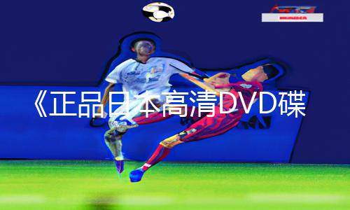 《正品日本高清DVD碟片生活版》尽在APP下载，手游教程和游戏攻略，发现更多乐趣！