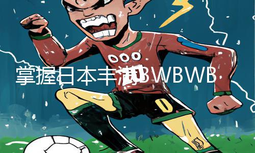 掌握日本丰满BWBWBW游戏攻略，下载app享手游快乐